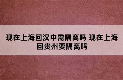 现在上海回汉中需隔离吗 现在上海回贵州要隔离吗